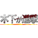 木下が進撃 (はよ逃げな)