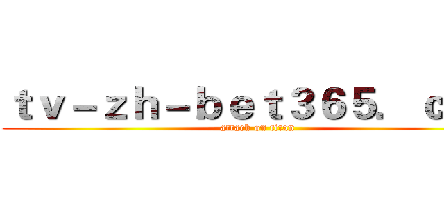 ｔｖ－ｚｈ－ｂｅｔ３６５．ｃｏｍ (attack on titan)