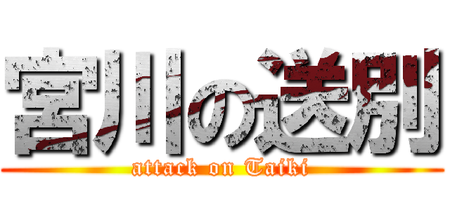 宮川の送別 (attack on Taiki)