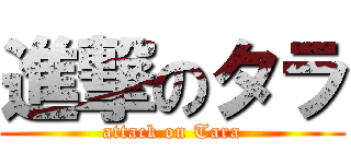 進撃のタラ (attack on Tara)