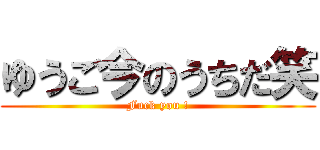 ゆうご今のうちだ笑 (Fuck you !)