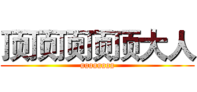 顶顶顶顶顶大人 (gggggggg)