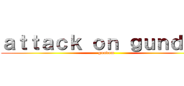 ａｔｔａｃｋ ｏｎ ｇｕｎｄａｍ (gundam)