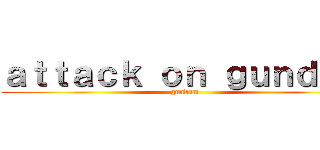 ａｔｔａｃｋ ｏｎ ｇｕｎｄａｍ (gundam)