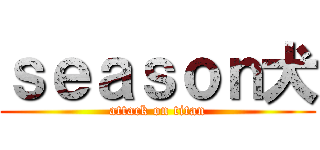 ｓｅａｓｏｎ犬 (attack on titan)
