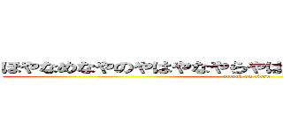 ほやなめなやのやはやなやらやはやなやはやほゆほゆほや (attack on titan)