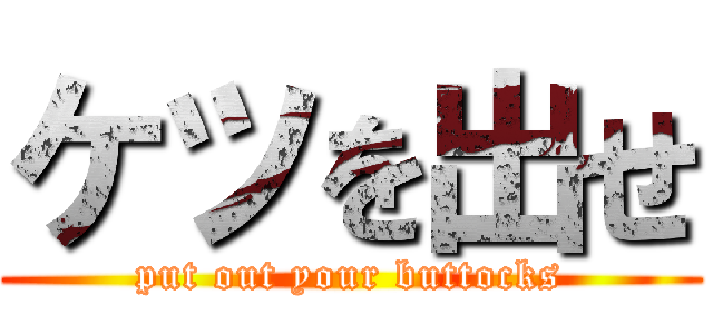 ケツを出せ (put out your buttocks)