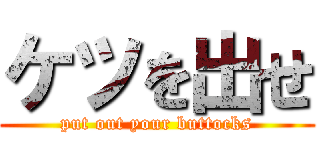 ケツを出せ (put out your buttocks)