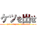 ケツを出せ (put out your buttocks)