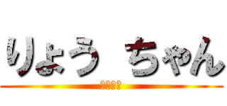 りょう ちゃん (亮ちゃん)