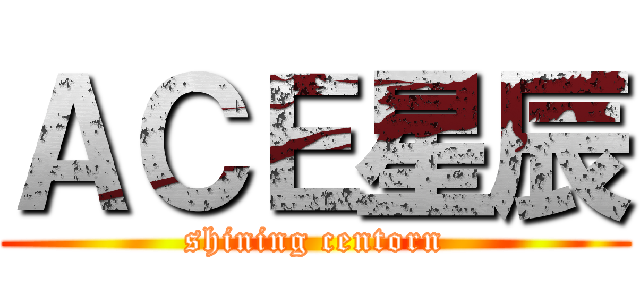 ＡＣＥ星辰 (shining centorn)