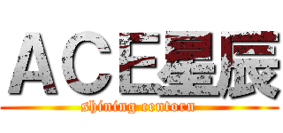 ＡＣＥ星辰 (shining centorn)