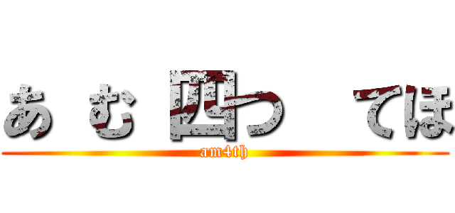 あ む 四つ  てほ (am4th)