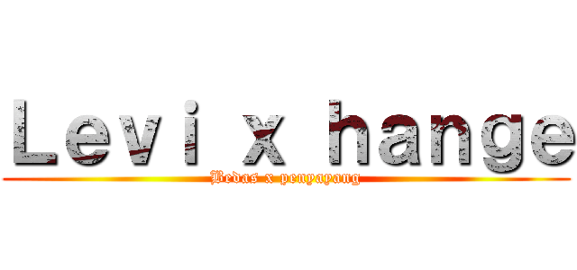 Ｌｅｖｉ ｘ ｈａｎｇｅ (Bedas x penyayang)