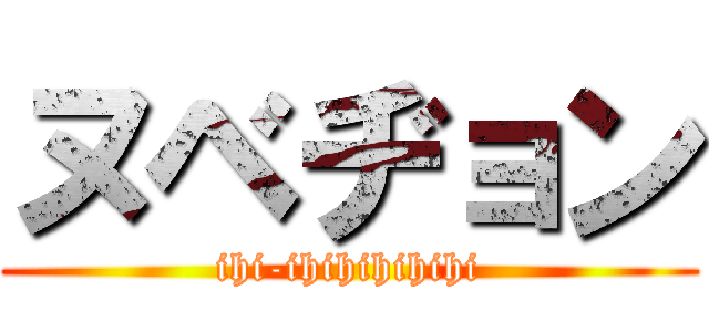 ヌベヂョン (ihi-ihihihihihi)