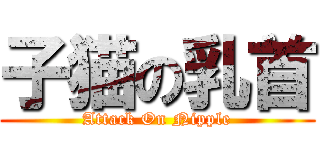 子猫の乳首 (Attack On Nipple)