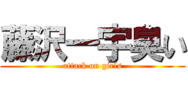 藤沢一宇臭い (attack on girls)