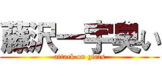 藤沢一宇臭い (attack on girls)