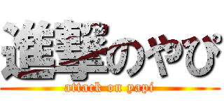 進撃のやぴ (attack on yapi)