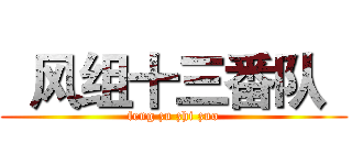   风组十三番队   (feng zu zhi zuo)