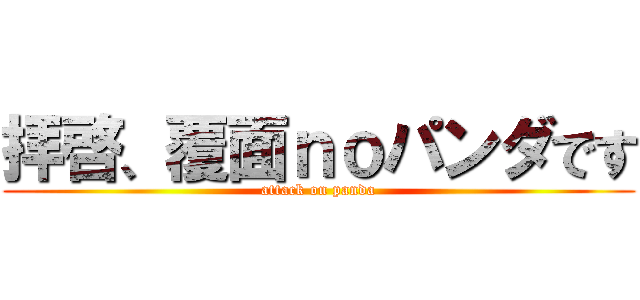 拝啓、覆面ｎｏパンダです (attack on panda)