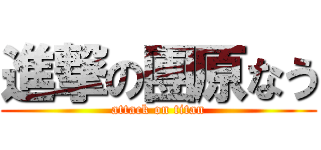 進撃の團原なう (attack on titan)