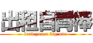 出租自胃棒 (lend you a big one)