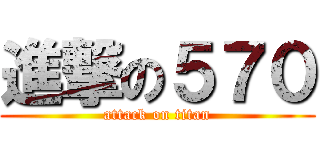 進撃の５７０ (attack on titan)