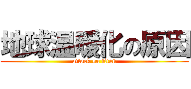 地球温暖化の原因 (attack on titan)