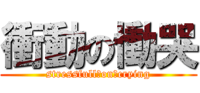 衝動の慟哭 (stressfull　on　crying)