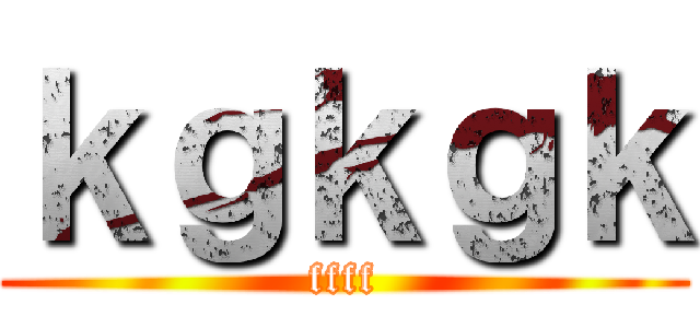 ｋｇｋｇｋ (ffff)