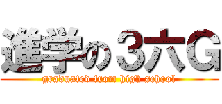 進学の３六Ｇ (graduated from high school)