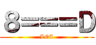 ８＝＝＝Ｄ (LOL)