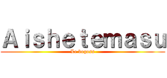 Ａｉｓｈｅｔｅｍａｓｕ (Le bogoss)