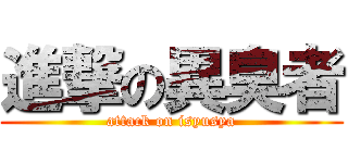 進撃の異臭者 (attack on isyusya)