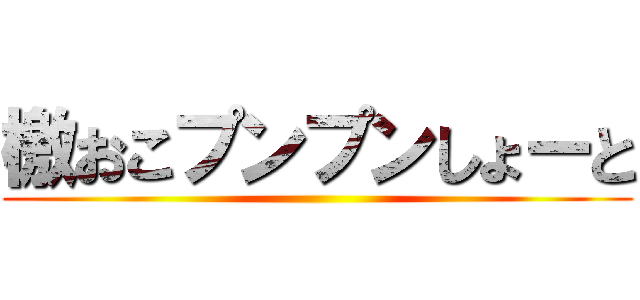 檄おこプンプンしょーと ()