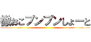 檄おこプンプンしょーと ()