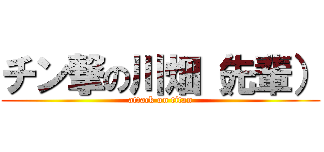 チン撃の川畑（先輩） (attack on titan)