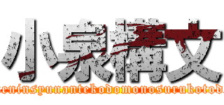 小泉構文 (miseineninsyunantekodomonosurukotodesuyo)