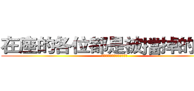 在座的各位都是被擋掉的魯蛇 (在座的各位都是被擋掉的魯蛇)