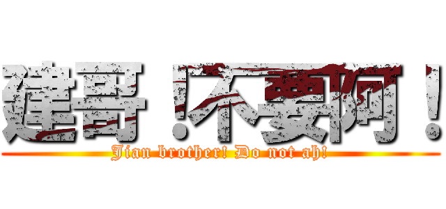 建哥！不要阿！ (Jian brother! Do not ah!)