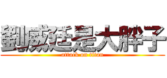 劉威廷是大胖子 (attack on titan)