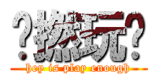 咪撚玩啦 (hey is play enough)