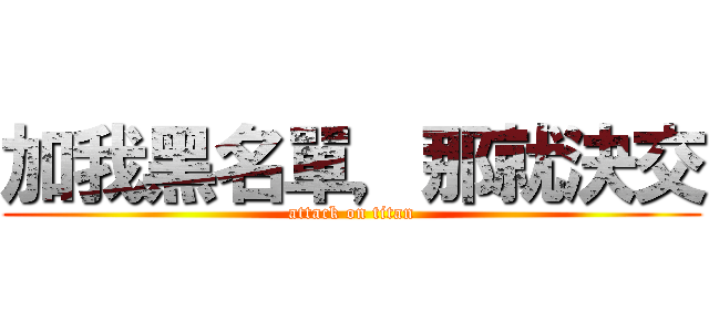加我黑名單，那就決交 (attack on titan)