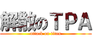 解散のＴＰＡ (attack on titan)