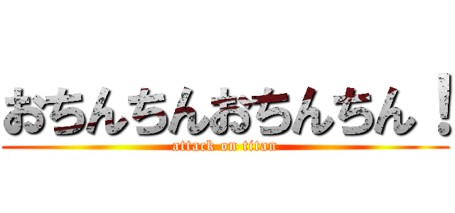 おちんちんおちんちん！ (attack on titan)