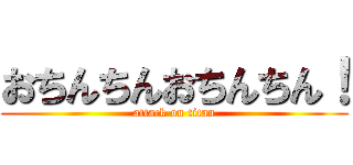 おちんちんおちんちん！ (attack on titan)
