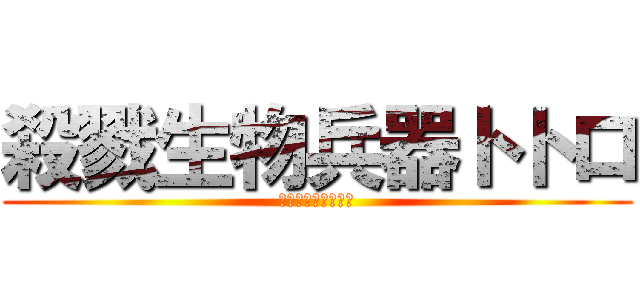 殺戮生物兵器トトロ (殺戮生物兵器トトロ)
