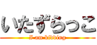 いたずらっこ (I am kidding)