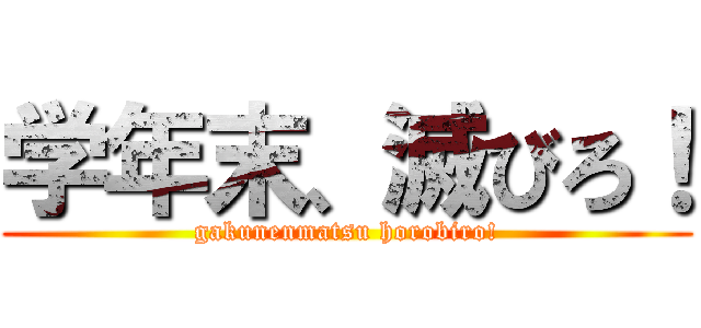 学年末、滅びろ！ (gakunenmatsu horobiro!)